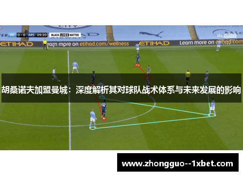 胡桑诺夫加盟曼城：深度解析其对球队战术体系与未来发展的影响