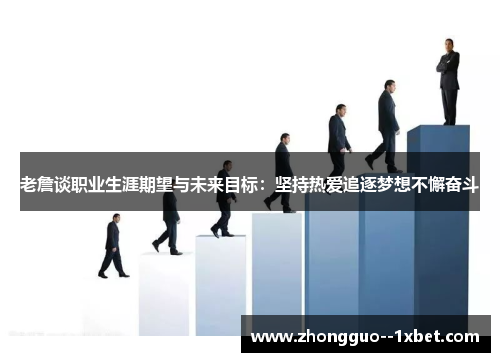 老詹谈职业生涯期望与未来目标:坚持热爱追逐梦想不懈奋斗 老詹谈职业生涯期望与未来目标:坚持热爱追逐梦想不懈奋斗