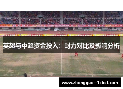 英超与中超资金投入：财力对比及影响分析
