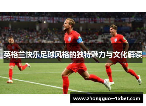 英格兰快乐足球风格的独特魅力与文化解读 英格兰快乐足球风格的独特魅力与文化解读