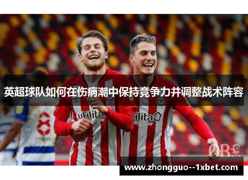 英超球队如何在伤病潮中保持竞争力并调整战术阵容 英超球队如何在伤病潮中保持竞争力并调整战术阵容