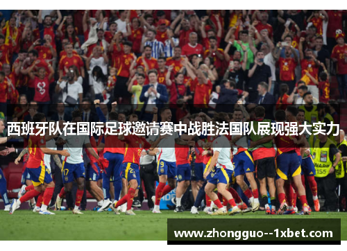 西班牙队在国际足球邀请赛中战胜法国队展现强大实力