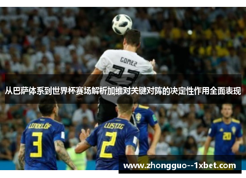 从巴萨体系到世界杯赛场解析加维对关键对阵的决定性作用全面表现 从巴萨体系到世界杯赛场解析加维对关键对阵的决定性作用全面表现