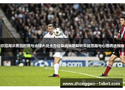 欧冠淘汰赛加时赛与点球大战全方位备战策略解析实战思路与心理调适指南
