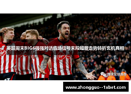英超周末BIG6强强对话临场信号末段暗藏走势转折玄机真相 英超周末BIG6强强对话临场信号末段暗藏走势转折玄机真相