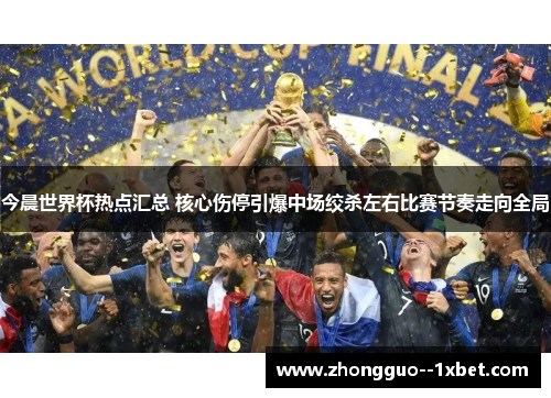 今晨世界杯热点汇总 核心伤停引爆中场绞杀左右比赛节奏走向全局