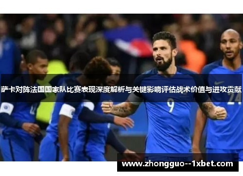 萨卡对阵法国国家队比赛表现深度解析与关键影响评估战术价值与进攻贡献