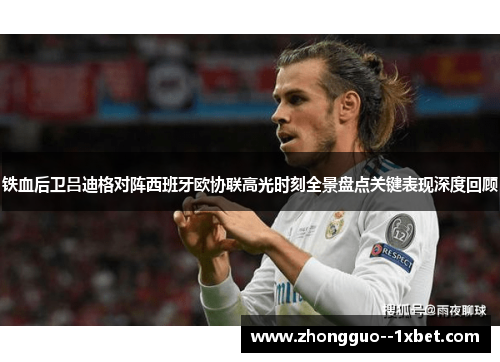 铁血后卫吕迪格对阵西班牙欧协联高光时刻全景盘点关键表现深度回顾