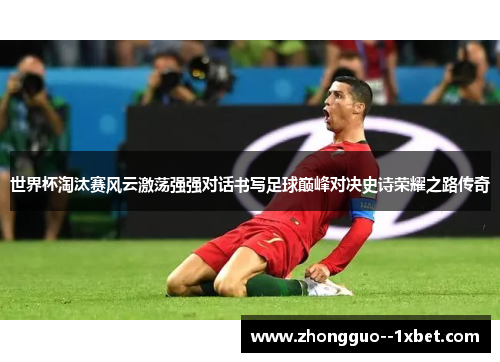 世界杯淘汰赛风云激荡强强对话书写足球巅峰对决史诗荣耀之路传奇 世界杯淘汰赛风云激荡强强对话书写足球巅峰对决史诗荣耀之路传奇