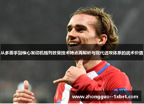 从多面手到核心发动机格列兹曼技术特点再解析与现代进攻体系的战术价值