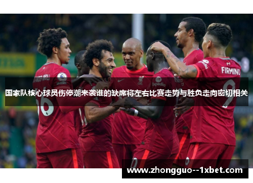 国家队核心球员伤停潮来袭谁的缺席将左右比赛走势与胜负走向密切相关 国家队核心球员伤停潮来袭谁的缺席将左右比赛走势与胜负走向密切相关