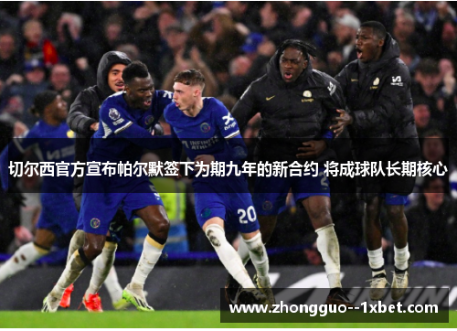 切尔西官方宣布帕尔默签下为期九年的新合约 将成球队长期核心