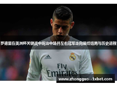 罗德里在美洲杯关键战中统治中场并左右冠军走向最终结局与历史进程