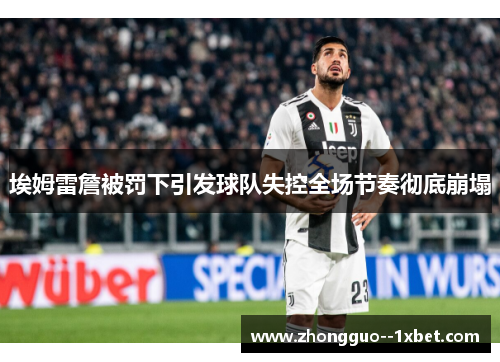 埃姆雷詹被罚下引发球队失控全场节奏彻底崩塌 埃姆雷詹被罚下引发球队失控全场节奏彻底崩塌