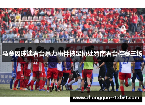 马赛因球迷看台暴力事件被足协处罚南看台停赛三场