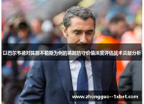 以巴尔韦德对阵那不勒斯为例的英超防守价值深度评估战术贡献分析