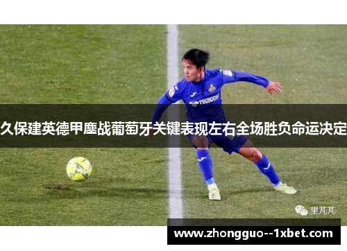 久保建英德甲鏖战葡萄牙关键表现左右全场胜负命运决定