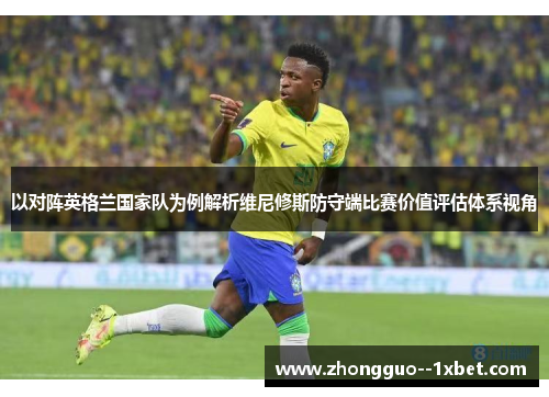 以对阵英格兰国家队为例解析维尼修斯防守端比赛价值评估体系视角 以对阵英格兰国家队为例解析维尼修斯防守端比赛价值评估体系视角