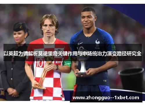 以英超为镜解析莫德里奇关键作用与中场统治力演变路径研究全 以英超为镜解析莫德里奇关键作用与中场统治力演变路径研究全