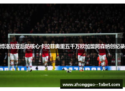 博洛尼亚后防核心卡拉菲奥里五千万欧加盟阿森纳创纪录