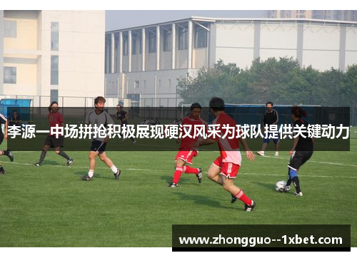 李源一中场拼抢积极展现硬汉风采为球队提供关键动力