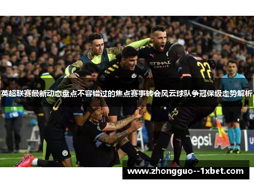 英超联赛最新动态盘点不容错过的焦点赛事转会风云球队争冠保级走势解析 英超联赛最新动态盘点不容错过的焦点赛事转会风云球队争冠保级走势解析