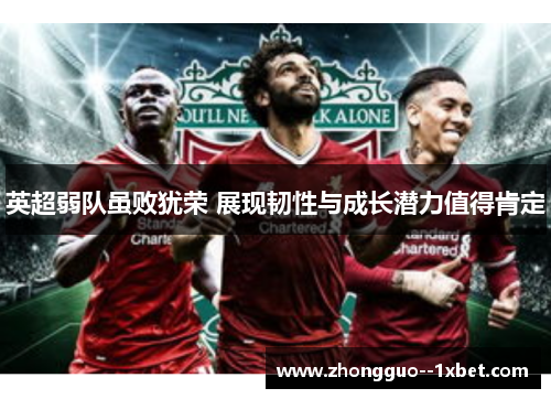 英超弱队虽败犹荣 展现韧性与成长潜力值得肯定 英超弱队虽败犹荣 展现韧性与成长潜力值得肯定